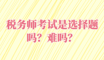 稅務(wù)師考試是選擇題嗎？難嗎？