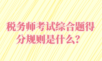 稅務(wù)師考試綜合題得分規(guī)則是什么