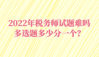 稅務(wù)師試題難嗎多選題多少分一個(gè)？