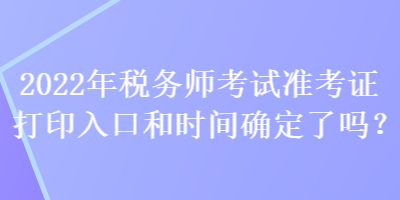 2022年稅務(wù)師考試準(zhǔn)考證打印入口和時間確定了嗎？