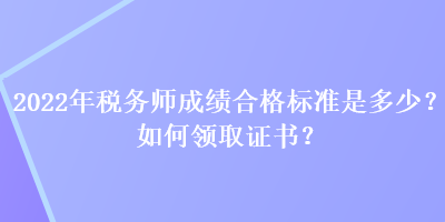 2022年稅務(wù)師成績(jī)合格標(biāo)準(zhǔn)是多少？如何領(lǐng)取證書？