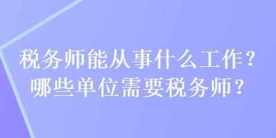 稅務(wù)師能從事什么工作？哪些單位需要稅務(wù)師？