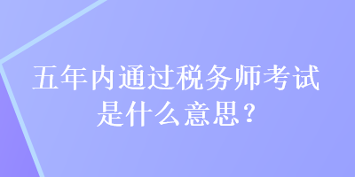 五年內(nèi)通過(guò)稅務(wù)師考試是什么意思？