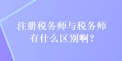 注冊(cè)稅務(wù)師與稅務(wù)師有什么區(qū)別啊？