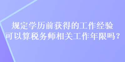 規(guī)定學歷前獲得的工作經(jīng)驗可以算稅務(wù)師相關(guān)工作年限嗎？