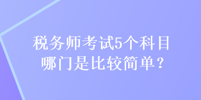 稅務(wù)師考試5個科目哪門是比較簡單？