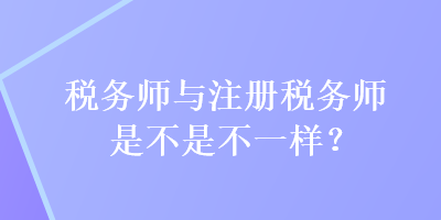 稅務師與注冊稅務師是不是不一樣？