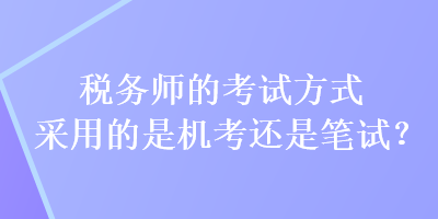 稅務(wù)師的考試方式采用的是機(jī)考還是筆試？