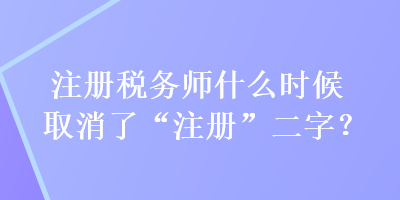 注冊稅務(wù)師什么時候取消了“注冊”二字？