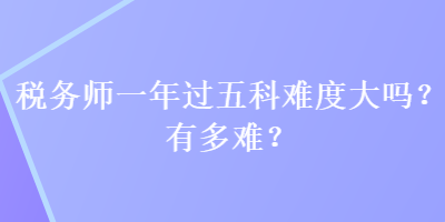 稅務(wù)師一年過(guò)五科難度大嗎？有多難？