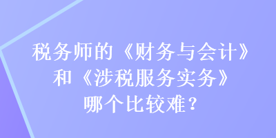 稅務(wù)師的《財務(wù)與會計》和《涉稅服務(wù)實務(wù)》哪個比較難？