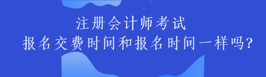 注冊會計師考試報名交費時間和報名時間一樣嗎？