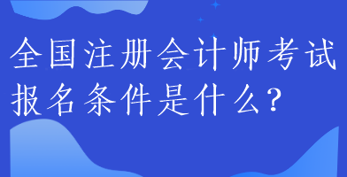 全國(guó)注冊(cè)會(huì)計(jì)師考試報(bào)名條件是什么？