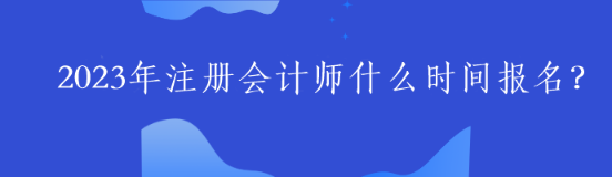 2023年注冊(cè)會(huì)計(jì)師什么時(shí)間報(bào)名？