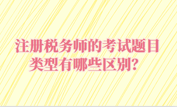 注冊稅務(wù)師的考試題目類型有哪些區(qū)別？