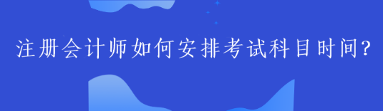 注冊會計師如何安排考試科目時間？