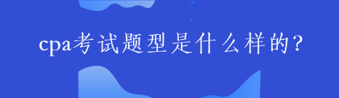 cpa考試題型是什么樣的？