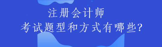 注冊(cè)會(huì)計(jì)師的考試題型和方式有哪些？