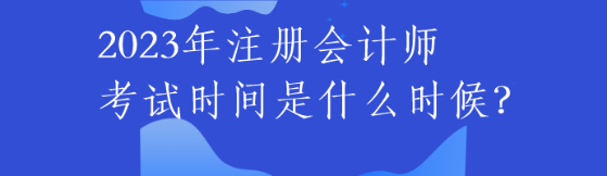 2023年注冊會計師考試時間是什么時候？