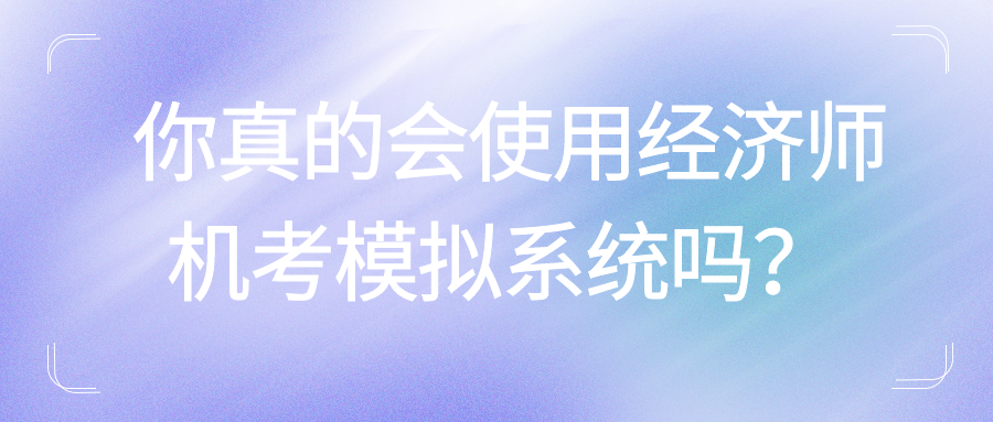 你真的會使用經(jīng)濟(jì)師機(jī)考模擬系統(tǒng)嗎？