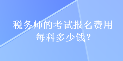 稅務(wù)師的考試報(bào)名費(fèi)用每科多少錢(qián)？