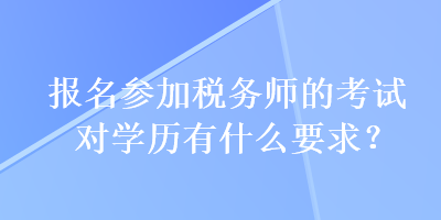 報(bào)名參加稅務(wù)師的考試對(duì)學(xué)歷有什么要求？