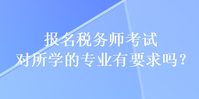 報名稅務師考試對所學的專業(yè)有要求嗎？