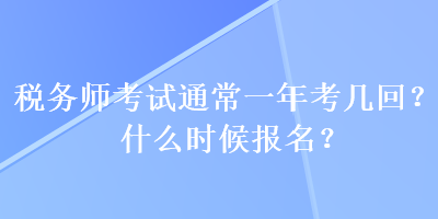 稅務(wù)師考試通常一年考幾回？什么時(shí)候報(bào)名？