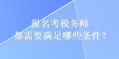 報名考稅務師都需要滿足哪些條件？