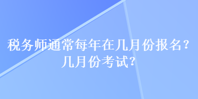 稅務(wù)師通常每年在幾月份報(bào)名？幾月份考試？