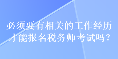 必須要有相關(guān)的工作經(jīng)歷才能報名稅務(wù)師考試嗎？