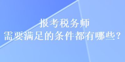 報考稅務師需要滿足的條件都有哪些？