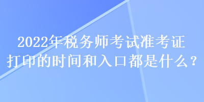 2022年稅務(wù)師考試準(zhǔn)考證打印的時(shí)間和入口都是什么？