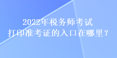 2022年稅務師考試打印準考證的入口在哪里？