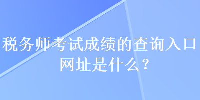 稅務(wù)師考試成績(jī)的查詢?nèi)肟诰W(wǎng)址是什么？