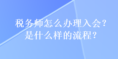 稅務(wù)師怎么辦理入會(huì)？是什么樣的流程？