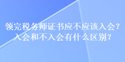 領完稅務師證書應不應該入會？入會和不入會有什么區(qū)別？