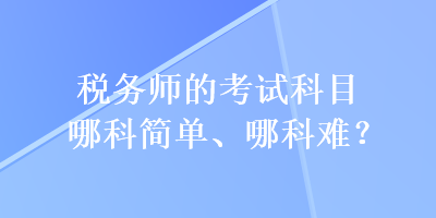 稅務(wù)師的考試科目哪科簡(jiǎn)單、哪科難？