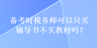 備考時(shí)稅務(wù)師可以只買(mǎi)輔導(dǎo)書(shū)不買(mǎi)教材嗎？