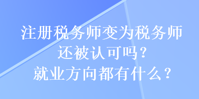 注冊(cè)稅務(wù)師變?yōu)槎悇?wù)師還被認(rèn)可嗎？就業(yè)方向都有什么？