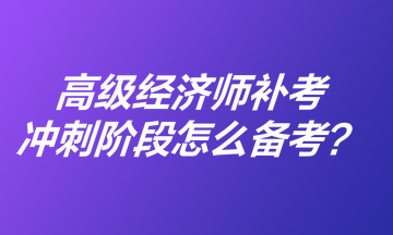 高級經(jīng)濟師補考沖刺階段怎么備考？