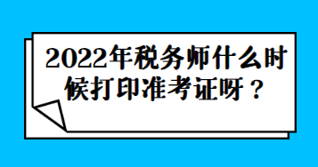 2022年稅務(wù)師什么時(shí)候打印準(zhǔn)考證呀？