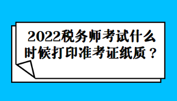 2022稅務(wù)師考試什么時(shí)候打印準(zhǔn)考證紙質(zhì)？