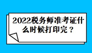 2022稅務(wù)師準(zhǔn)考證什么時候打印完？