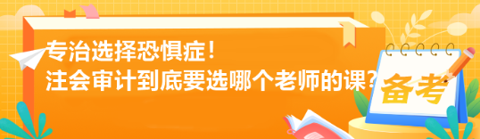 專治選擇恐懼癥！注會(huì)審計(jì)到底要選哪個(gè)老師的課？