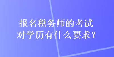 報名稅務(wù)師的考試對學歷有什么要求？