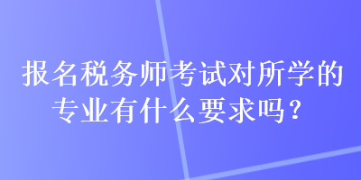 報(bào)名稅務(wù)師考試對(duì)所學(xué)的專業(yè)有什么要求嗎？