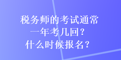 稅務(wù)師的考試通常一年考幾回？什么時(shí)候報(bào)名？