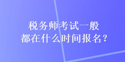 稅務(wù)師考試一般都在什么時間報名？