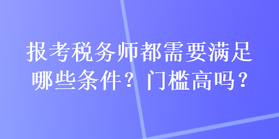 報(bào)考稅務(wù)師都需要滿足哪些條件？門檻高嗎？